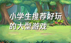 小学生推荐好玩的大型游戏（小学生推荐的十大游戏）