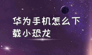 华为手机怎么下载小恐龙（华为手机恐龙快打下载方法）