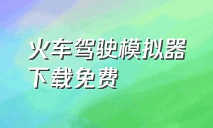 火车驾驶模拟器下载免费（火车驾驶员模拟器下载）