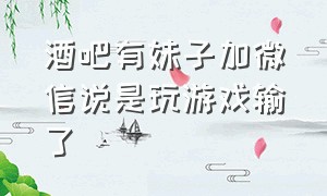 酒吧有妹子加微信说是玩游戏输了