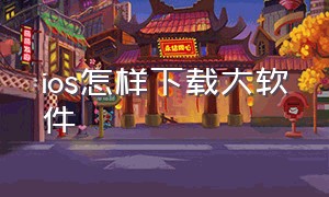 ios怎样下载大软件（ios怎么用第三方软件下载软件）