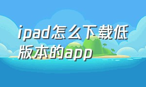 ipad怎么下载低版本的app