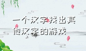 一个汉字找出其他汉字的游戏（有趣的汉字游戏找出十个汉子）