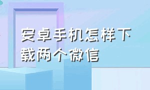 安卓手机怎样下载两个微信