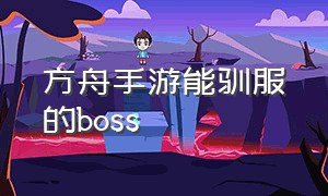 方舟手游能驯服的boss（方舟手游能驯服的生物有几种）