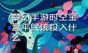 梦幻手游时空宝盒平民该投入什么