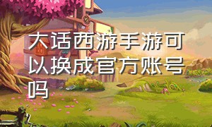 大话西游手游可以换成官方账号吗