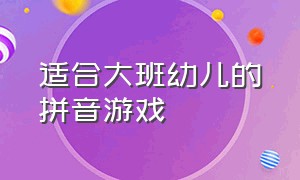 适合大班幼儿的拼音游戏