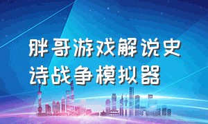 胖哥游戏解说史诗战争模拟器（史诗战争模拟器胖哥解说全集）