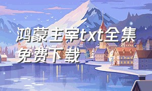 鸿蒙主宰txt全集免费下载（鸿蒙天帝电子书txt全集免费下载）