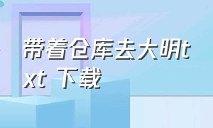 带着仓库去大明txt 下载（带着仓库到大明txt全集免费下载）