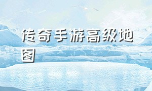 传奇手游高级地图（传奇手游怎么选地图好）