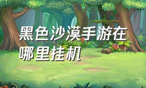 黑色沙漠手游在哪里挂机（黑色沙漠手游官网）