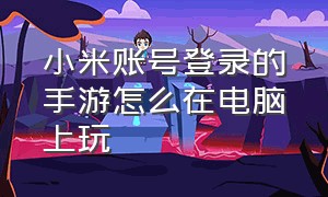 小米账号登录的手游怎么在电脑上玩