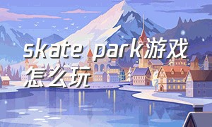 skate park游戏怎么玩