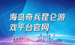 海岛奇兵昆仑游戏平台官网（海岛奇兵昆仑官方版）