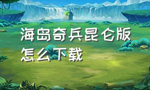 海岛奇兵昆仑版怎么下载（海岛奇兵九游版下载）