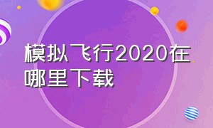 模拟飞行2020在哪里下载（模拟飞行2020中文版哪里下载）