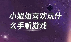 小姐姐喜欢玩什么手机游戏