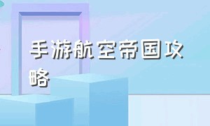 手游航空帝国攻略（airplaneflying游戏攻略）