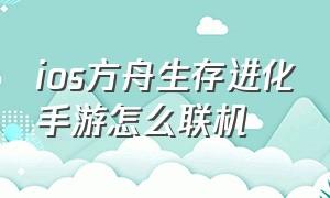 ios方舟生存进化手游怎么联机（方舟生存进化ios手游怎么双人联机）