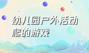 幼儿园户外活动爬的游戏（幼儿园户外游戏爬爬乐）