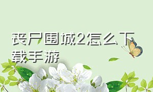 丧尸围城2怎么下载手游（丧尸围城2下载手机版安装教程中文）