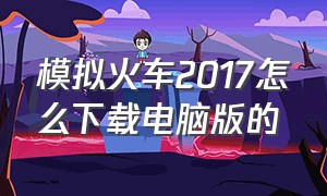 模拟火车2017怎么下载电脑版的（电脑怎么下载模拟火车免费）