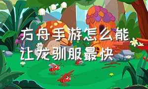 方舟手游怎么能让龙驯服最快