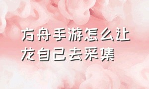 方舟手游怎么让龙自己去采集