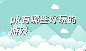 pk有哪些好玩的游戏（pk的十大游戏排行榜）