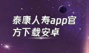 泰康人寿app官方下载安卓（泰康人寿app最新官方下载）