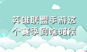 英雄联盟手游这个赛季到啥时候（英雄联盟手游新赛季什么时候开启）