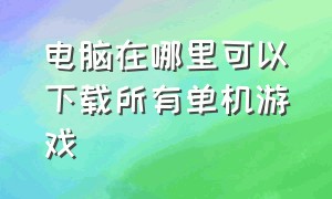 电脑在哪里可以下载所有单机游戏