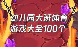 幼儿园大班体育游戏大全100个