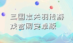 三国志关羽传游戏官网安卓版