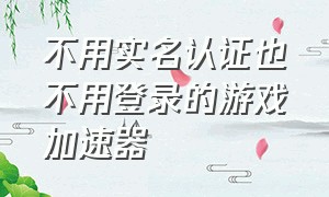 不用实名认证也不用登录的游戏加速器（不用实名认证也不用登录的游戏）