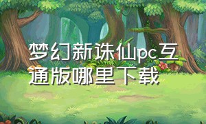 梦幻新诛仙pc互通版哪里下载