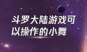 斗罗大陆游戏可以操作的小舞