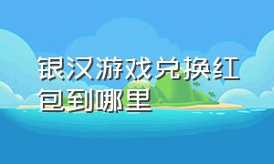 银汉游戏兑换红包到哪里