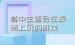 高中生适合在操场上玩的游戏（形容高中生在操场上锻炼的句子）