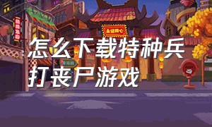 怎么下载特种兵打丧尸游戏（特种军队打丧尸电脑游戏）