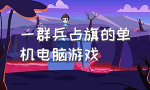 一群兵占旗的单机电脑游戏（打仗占领地盘的单机电脑游戏）