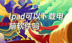 ipad可以下载电脑软件吗（ipad怎么下载电脑文件）