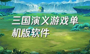 三国演义游戏单机版软件（单机游戏三国演义电脑版本）