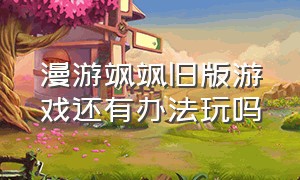 漫游飒飒旧版游戏还有办法玩吗