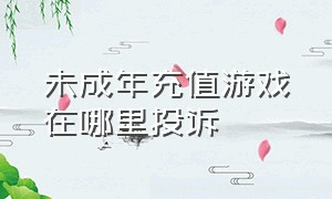 未成年充值游戏在哪里投诉