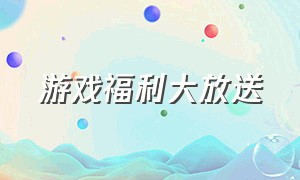 游戏福利大放送（最新游戏福利）