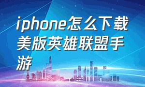 iphone怎么下载美版英雄联盟手游（iphone怎么下载美版英雄联盟手游官网）