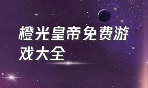 橙光皇帝免费游戏大全（橙光皇帝游戏完结版下载）